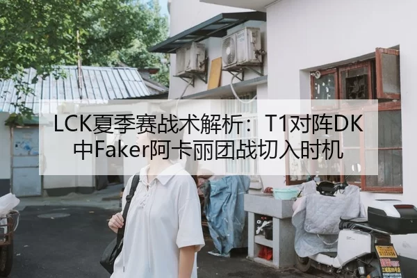 LCK夏季赛战术解析：T1对阵DK中Faker阿卡丽团战切入时机